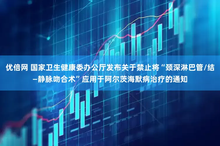 优倍网 国家卫生健康委办公厅发布关于禁止将“颈深淋巴管/结—静脉吻合术”应用于阿尔茨海默病治疗的通知