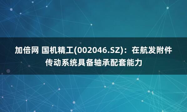 加倍网 国机精工(002046.SZ)：在航发附件传动系统具备轴承配套能力